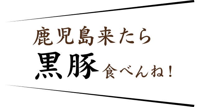 鹿児島来たら 黒豚食べんね！