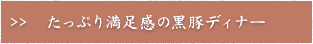 たっぷり満足感の黒豚ディナー